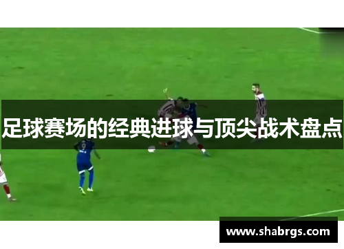 足球赛场的经典进球与顶尖战术盘点