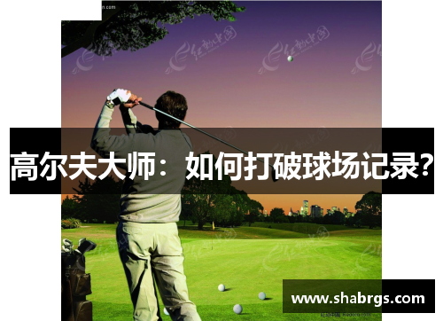 高尔夫大师：如何打破球场记录？