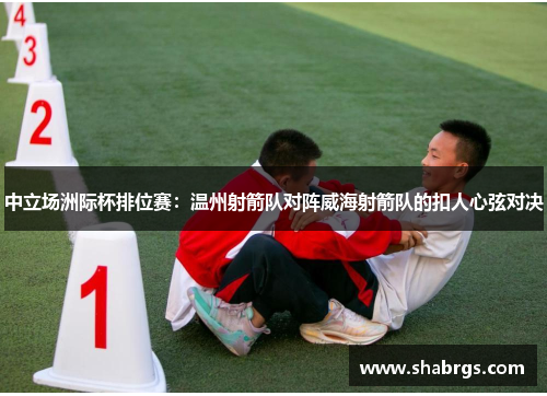 中立场洲际杯排位赛：温州射箭队对阵威海射箭队的扣人心弦对决