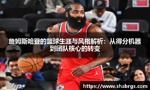 詹姆斯哈登的篮球生涯与风格解析：从得分机器到团队核心的转变