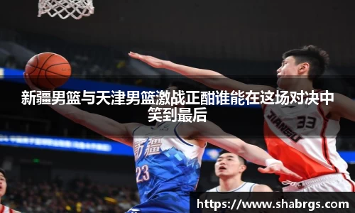 新疆男篮与天津男篮激战正酣谁能在这场对决中笑到最后