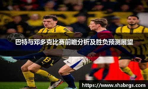 巴特与邓多克比赛前瞻分析及胜负预测展望
