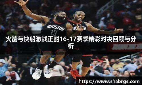 火箭与快船激战正酣16-17赛季精彩对决回顾与分析