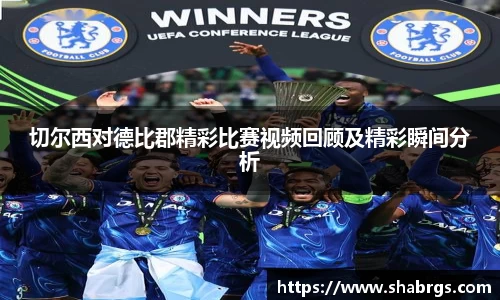 切尔西对德比郡精彩比赛视频回顾及精彩瞬间分析